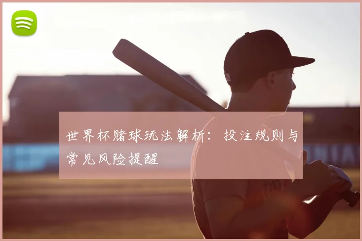 世界杯赌球玩法解析:投注规则与常见风险提醒