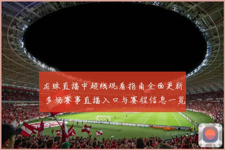 龙珠直播中超线观看指南全面更新 多场赛事直播入口与赛程信息一览