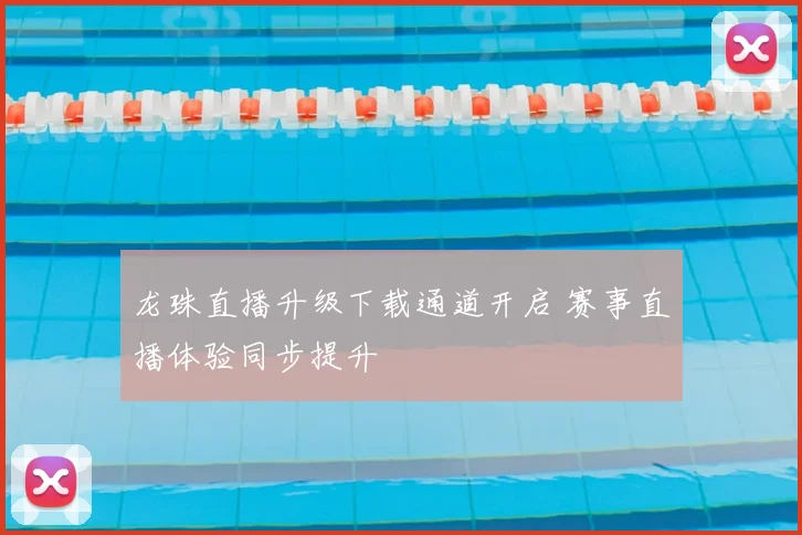 龙珠直播升级下载通道开启 赛事直播体验同步提升