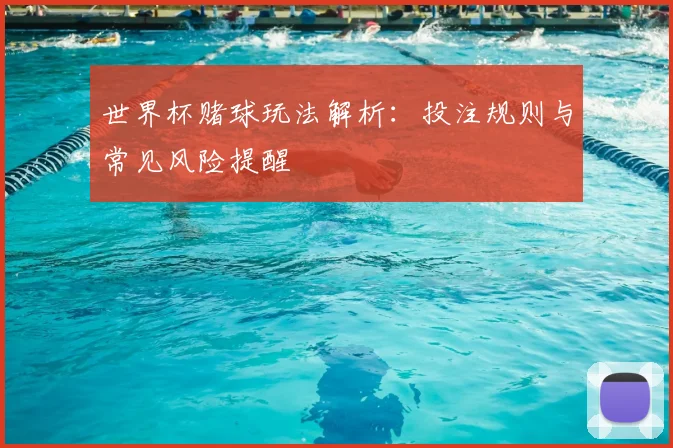 世界杯赌球玩法解析:投注规则与常见风险提醒
