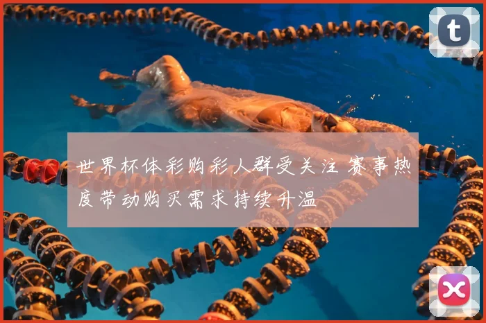 世界杯体彩购彩人群受关注 赛事热度带动购买需求持续升温