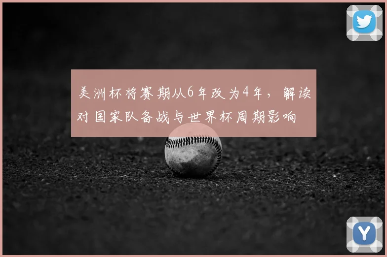 美洲杯将赛期从6年改为4年，解读对国家队备战与世界杯周期影响