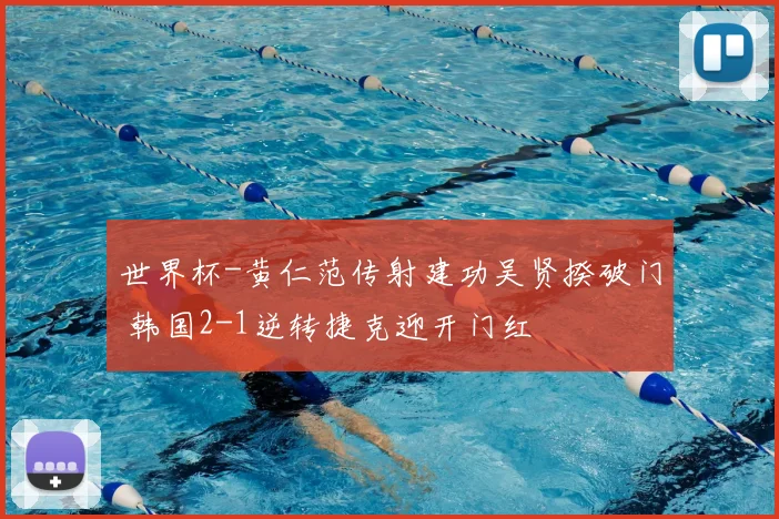 世界杯-黄仁范传射建功吴贤揆破门 韩国2-1逆转捷克迎开门红