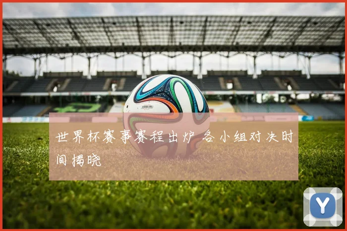 世界杯赛事赛程出炉 各小组对决时间揭晓