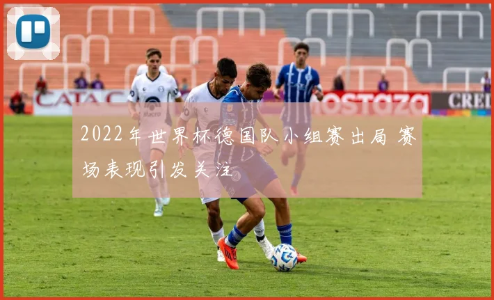 2022年世界杯德国队小组赛出局 赛场表现引发关注