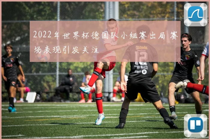 2022年世界杯德国队小组赛出局 赛场表现引发关注