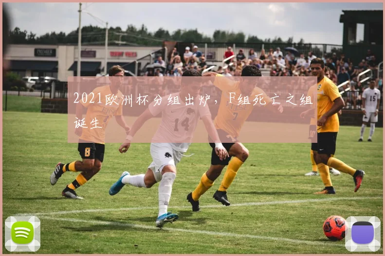 2021欧洲杯分组出炉,F组死亡之组诞生