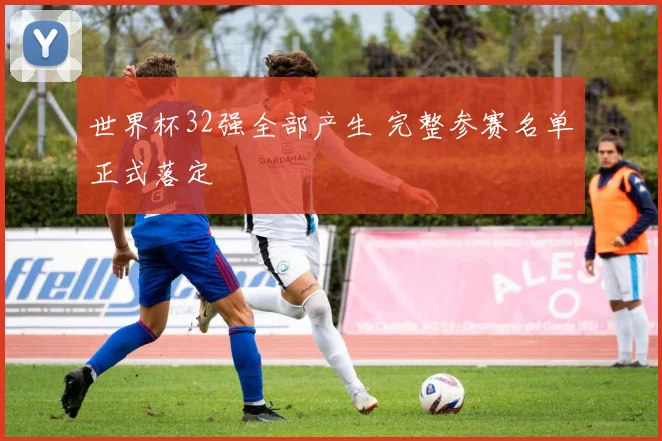 世界杯32强全部产生 完整参赛名单正式落定