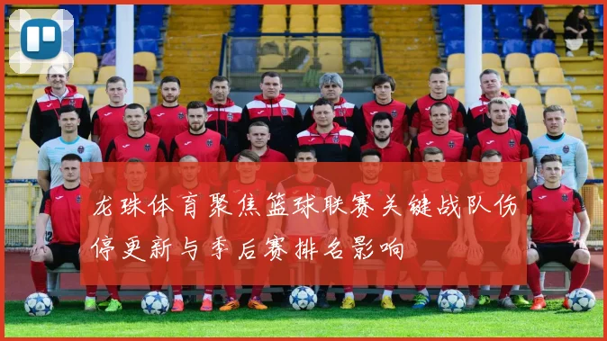 龙珠体育聚焦篮球联赛关键战队伤停更新与季后赛排名影响