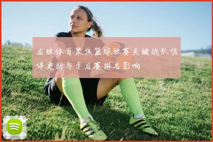 龙珠体育聚焦篮球联赛关键战队伤停更新与季后赛排名影响