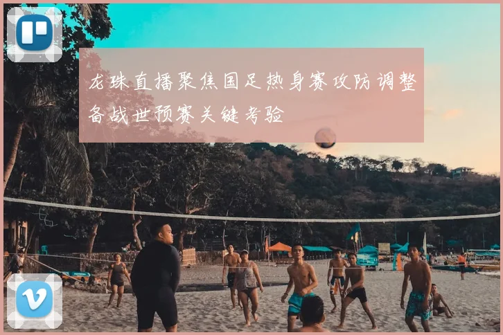 龙珠直播聚焦国足热身赛攻防调整备战世预赛关键考验