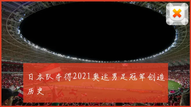 日本队夺得2021奥运男足冠军创造历史
