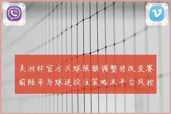 美洲杯官方买球限额调整将改变赛前赔率与球迷投注策略及平台风控