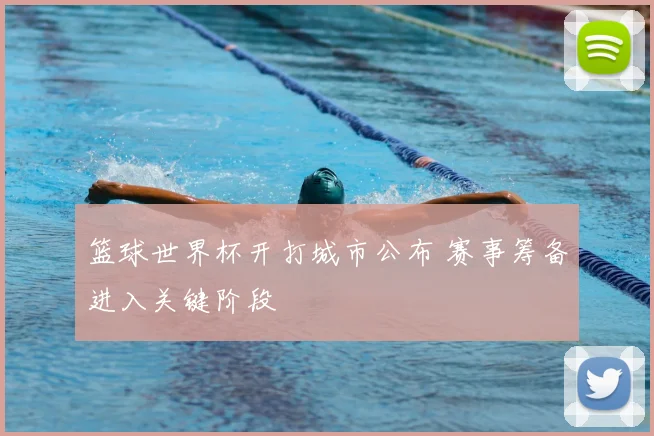 篮球世界杯开打城市公布 赛事筹备进入关键阶段