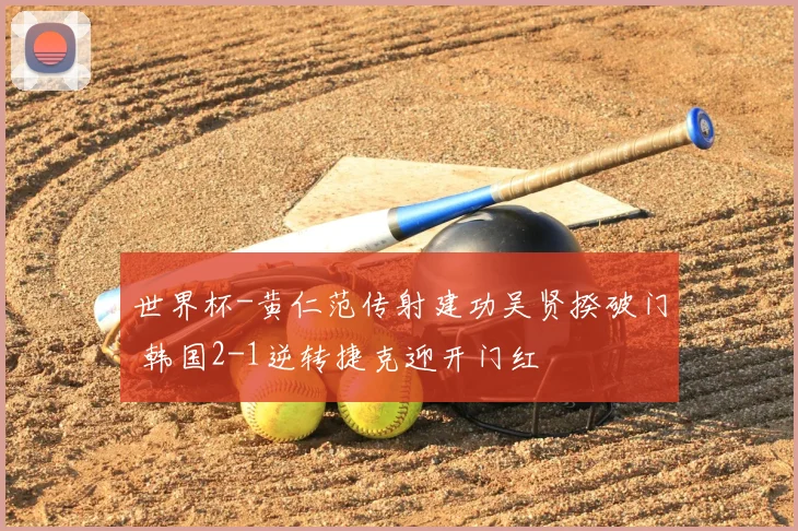 世界杯-黄仁范传射建功吴贤揆破门 韩国2-1逆转捷克迎开门红