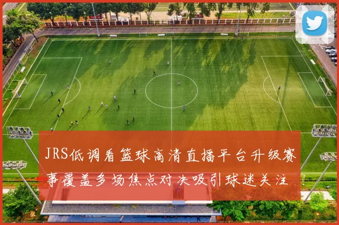 JRS低调看篮球高清直播平台升级赛事覆盖多场焦点对决吸引球迷关注